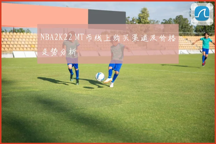 NBA2K22 MT币线上购买渠道及价格走势分析