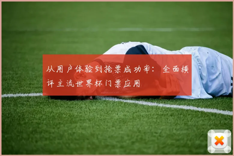 从用户体验到抢票成功率：全面横评主流世界杯门票应用
