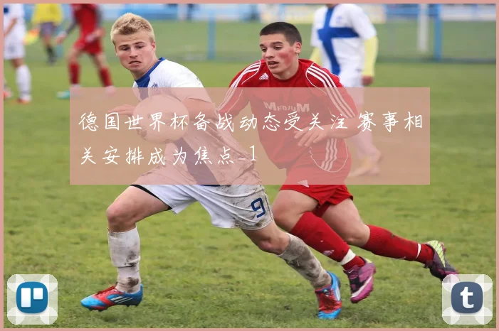 德国世界杯备战动态受关注 赛事相关安排成为焦点_1