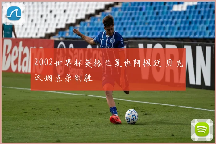 2002世界杯英格兰复仇阿根廷 贝克汉姆点杀制胜